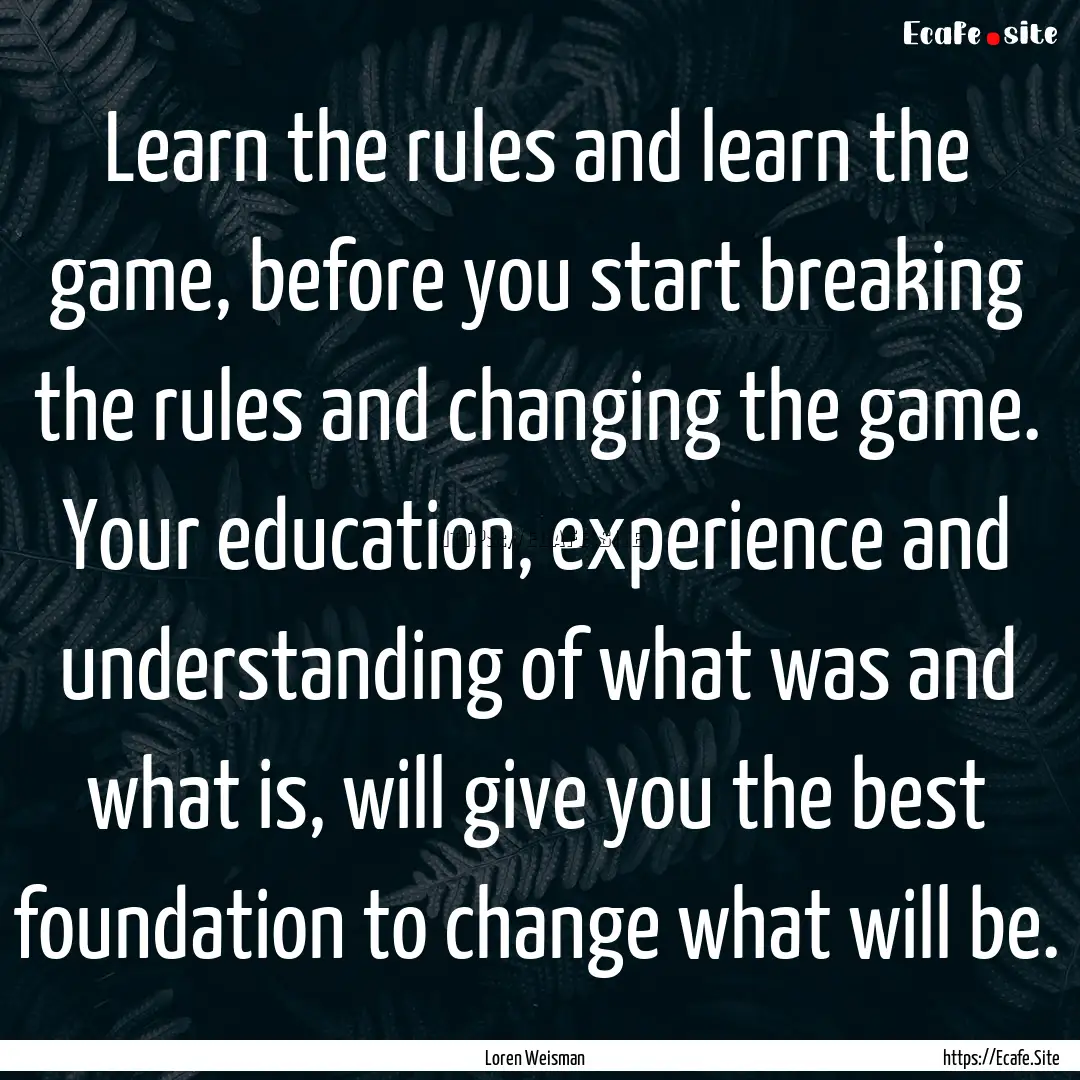 Learn the rules and learn the game, before.... : Quote by Loren Weisman