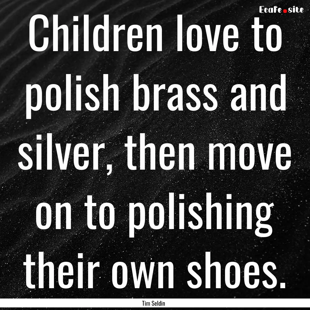 Children love to polish brass and silver,.... : Quote by Tim Seldin