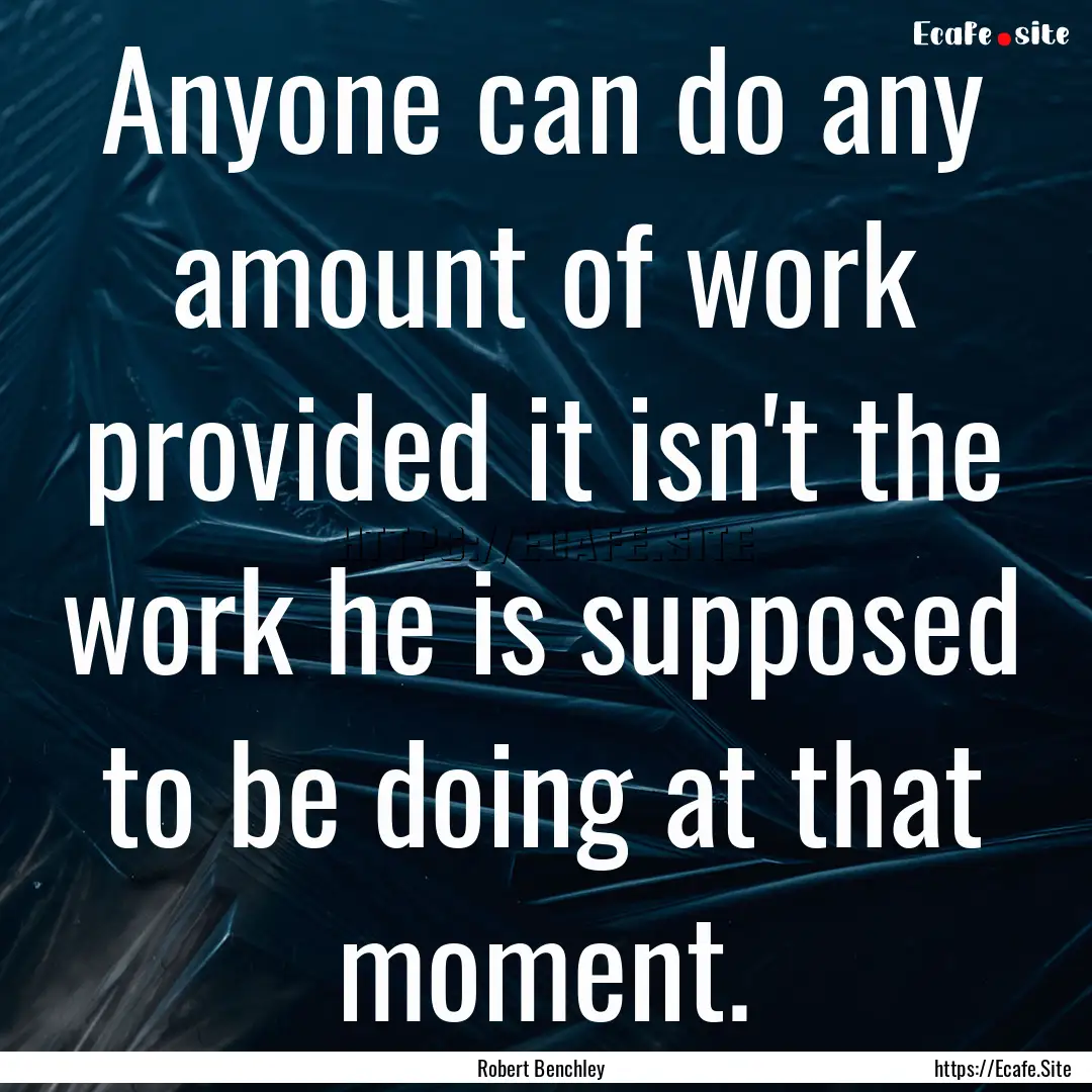 Anyone can do any amount of work provided.... : Quote by Robert Benchley