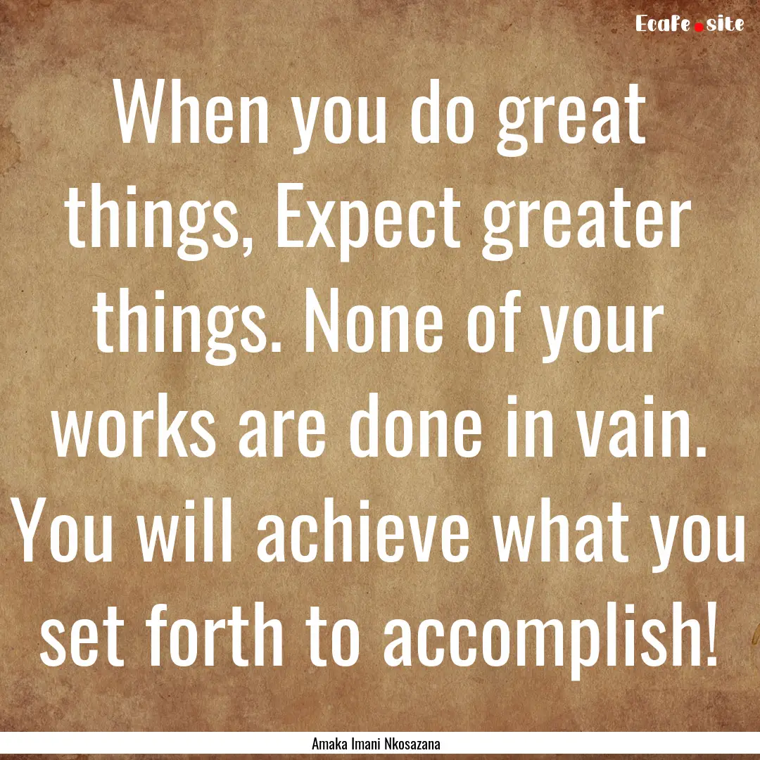 When you do great things, Expect greater.... : Quote by Amaka Imani Nkosazana