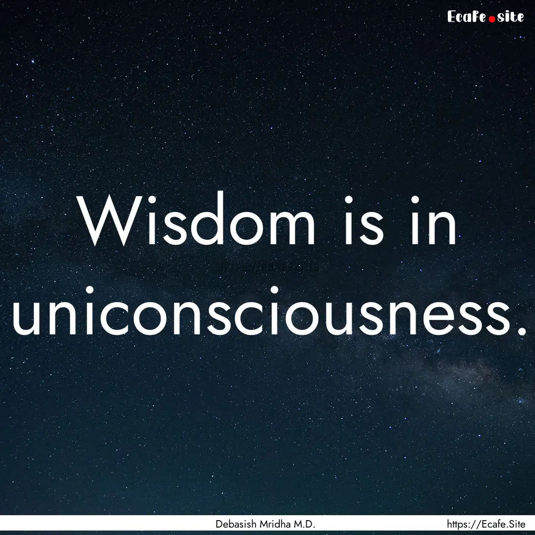 Wisdom is in uniconsciousness. : Quote by Debasish Mridha M.D.