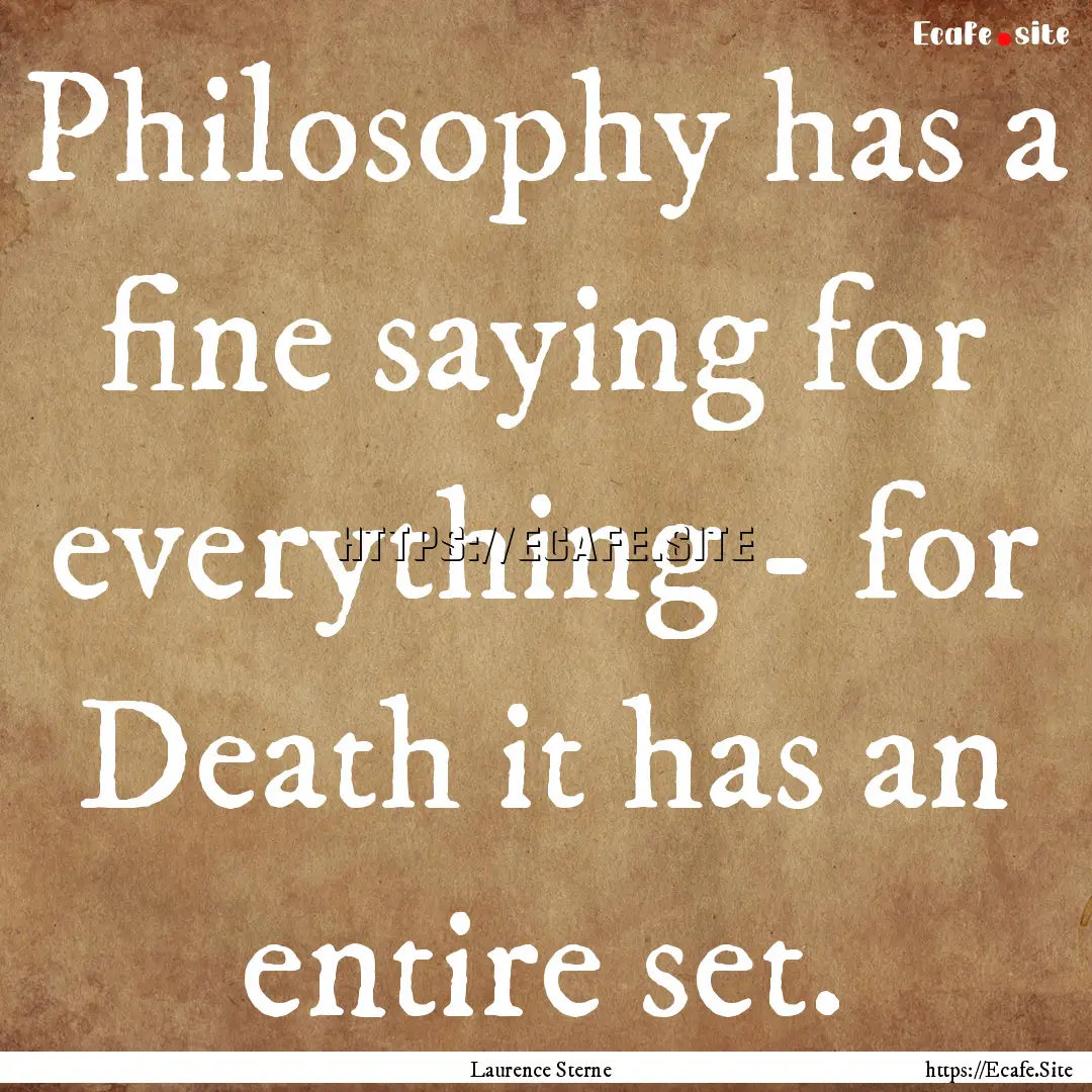 Philosophy has a fine saying for everything.... : Quote by Laurence Sterne