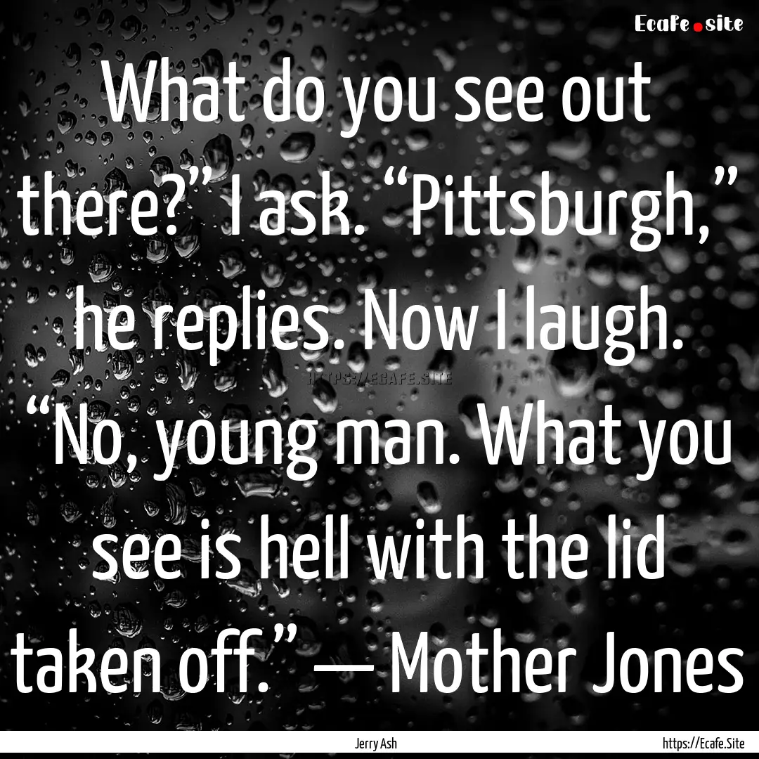 What do you see out there?” I ask. “Pittsburgh,”.... : Quote by Jerry Ash