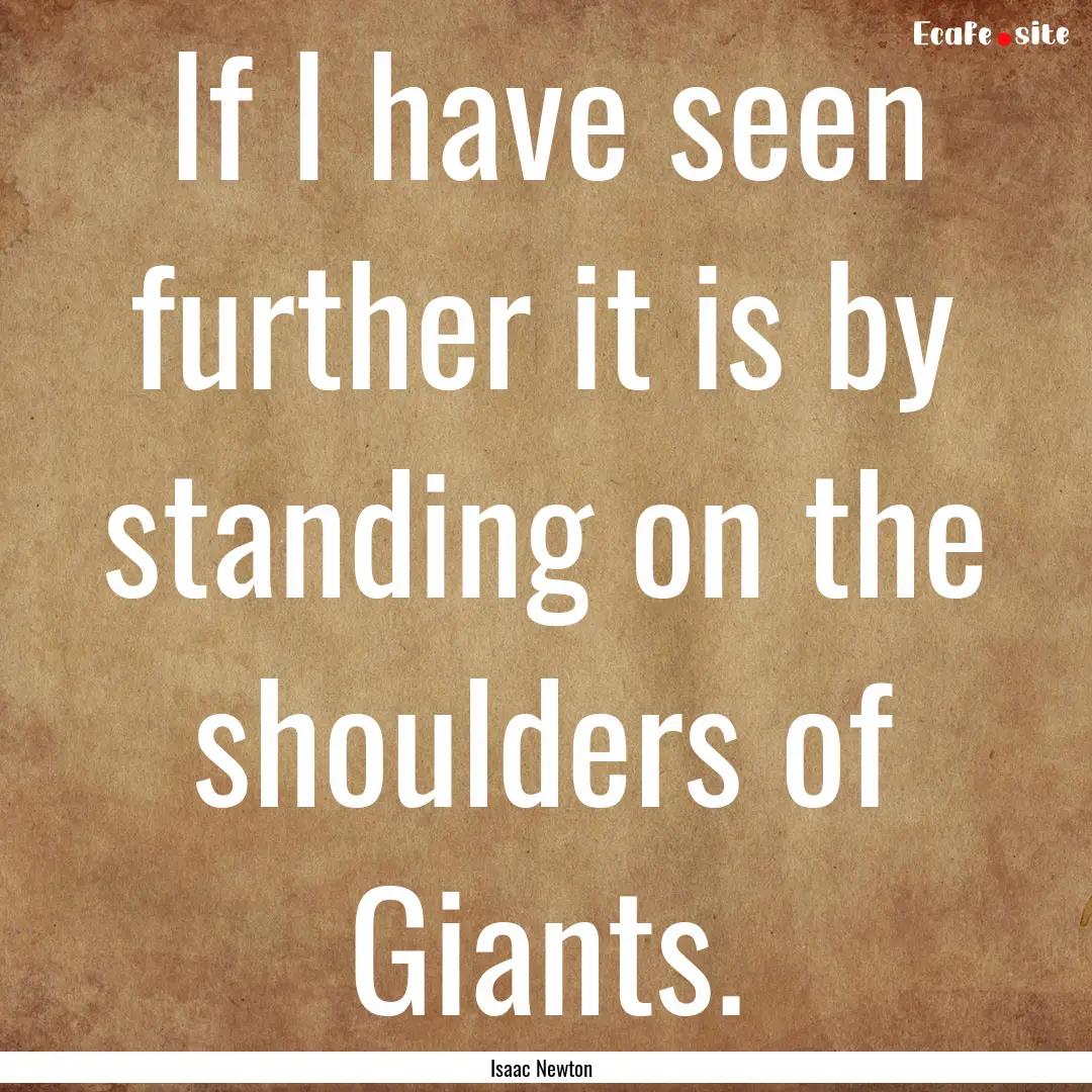 If I have seen further it is by standing.... : Quote by Isaac Newton