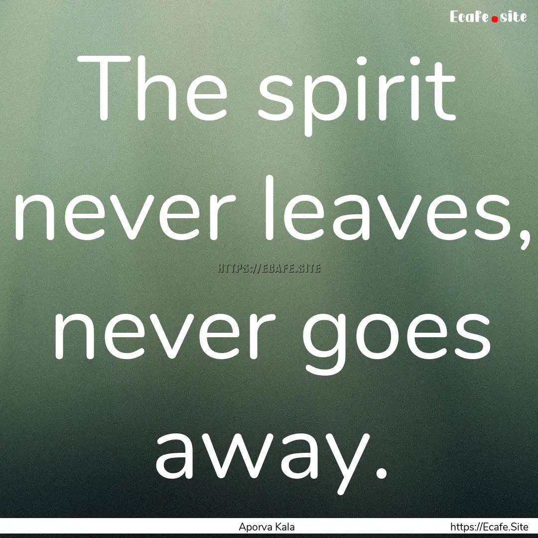 The spirit never leaves, never goes away..... : Quote by Aporva Kala