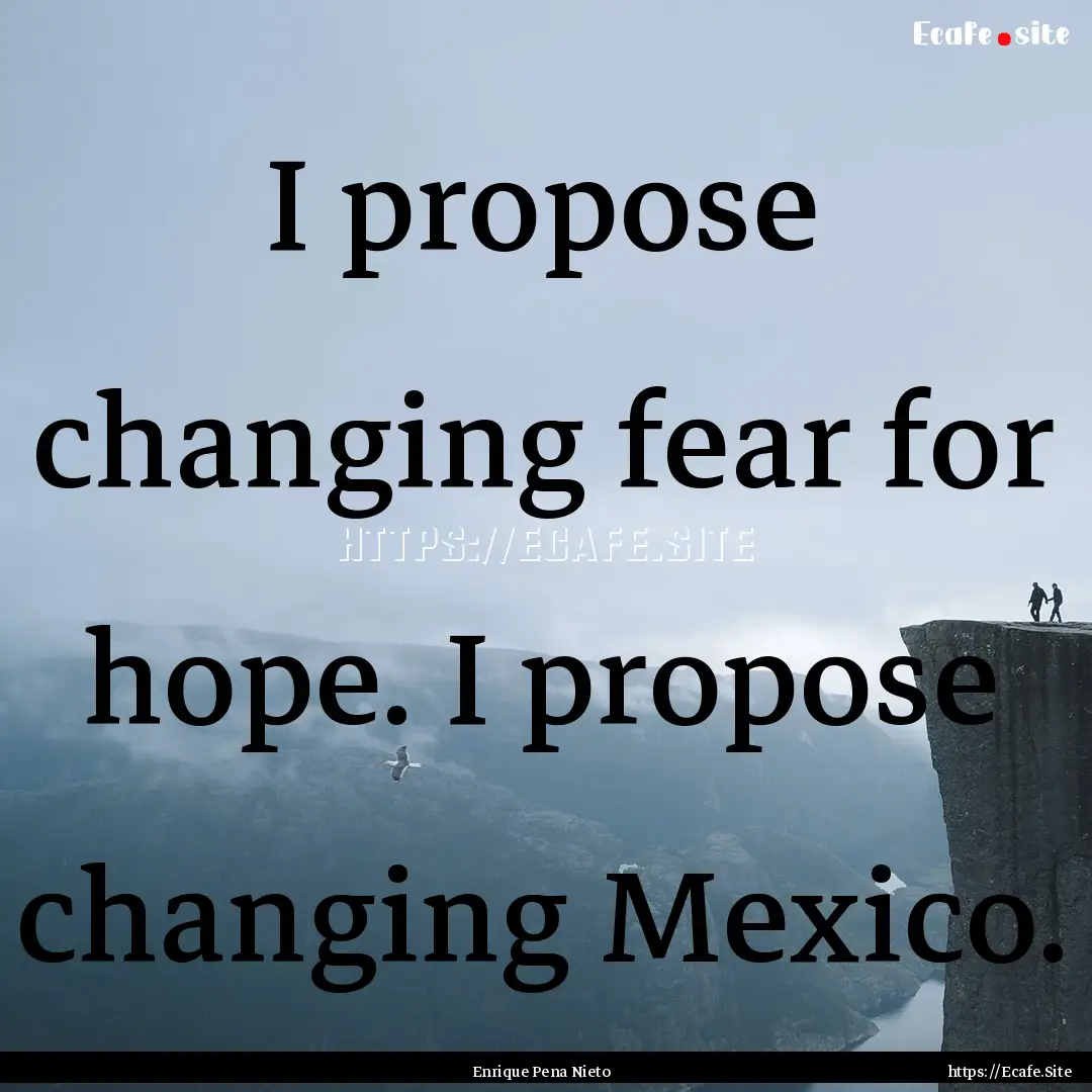 I propose changing fear for hope. I propose.... : Quote by Enrique Pena Nieto