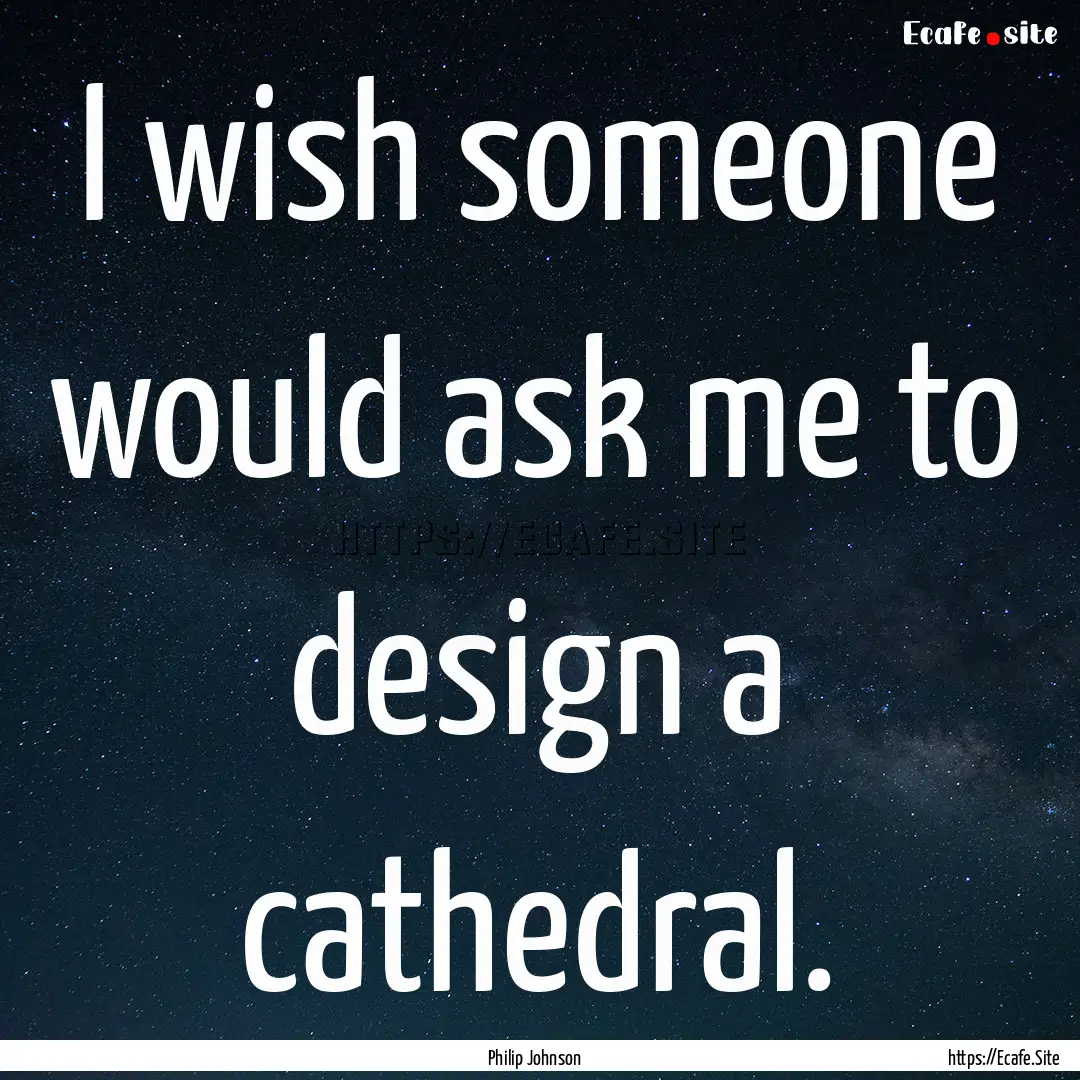 I wish someone would ask me to design a cathedral..... : Quote by Philip Johnson