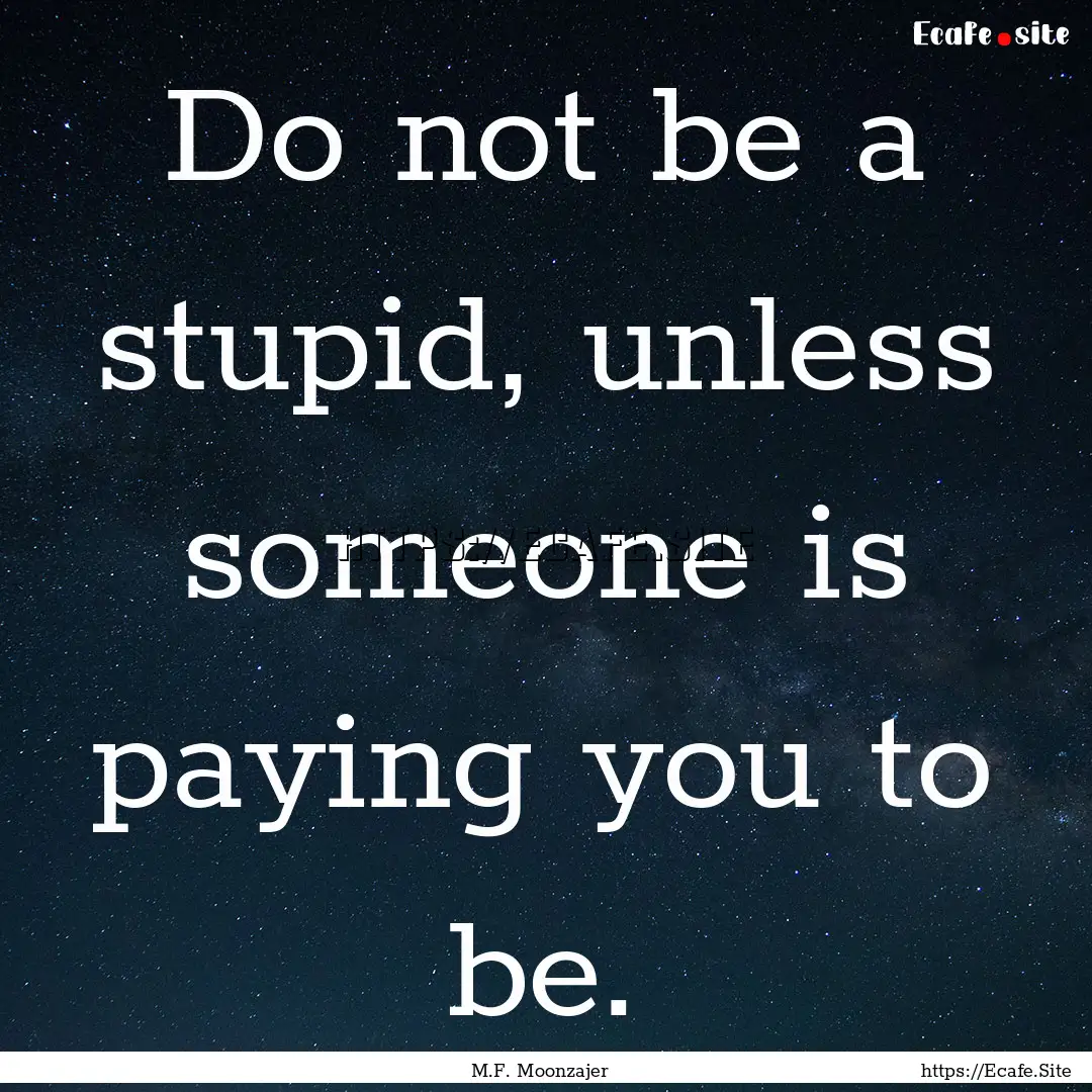 Do not be a stupid, unless someone is paying.... : Quote by M.F. Moonzajer