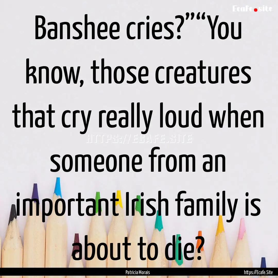 Banshee cries?”“You know, those creatures.... : Quote by Patricia Morais