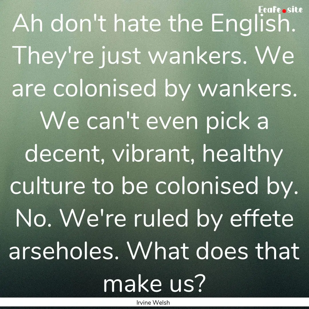 Ah don't hate the English. They're just wankers..... : Quote by Irvine Welsh