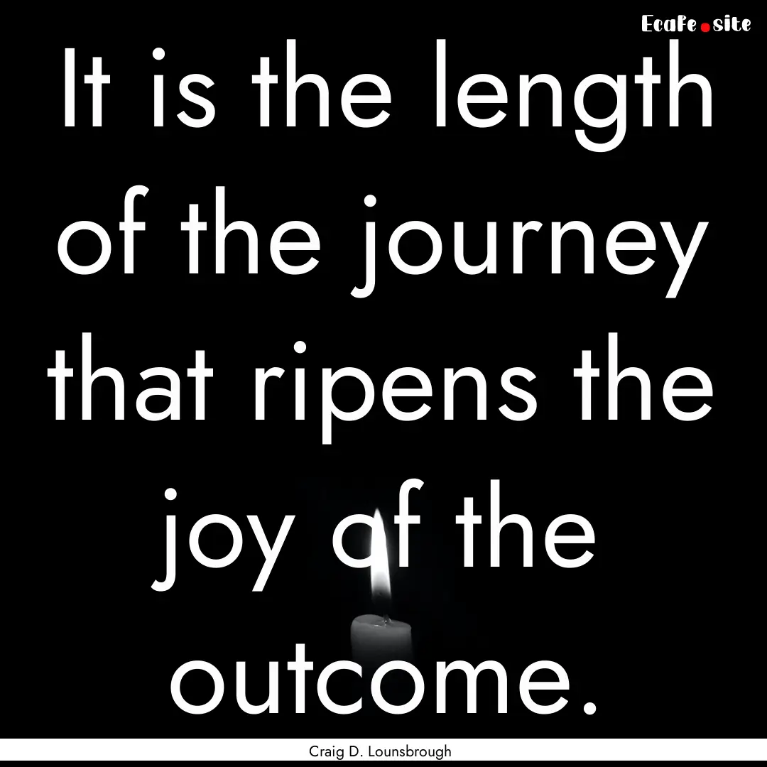 It is the length of the journey that ripens.... : Quote by Craig D. Lounsbrough