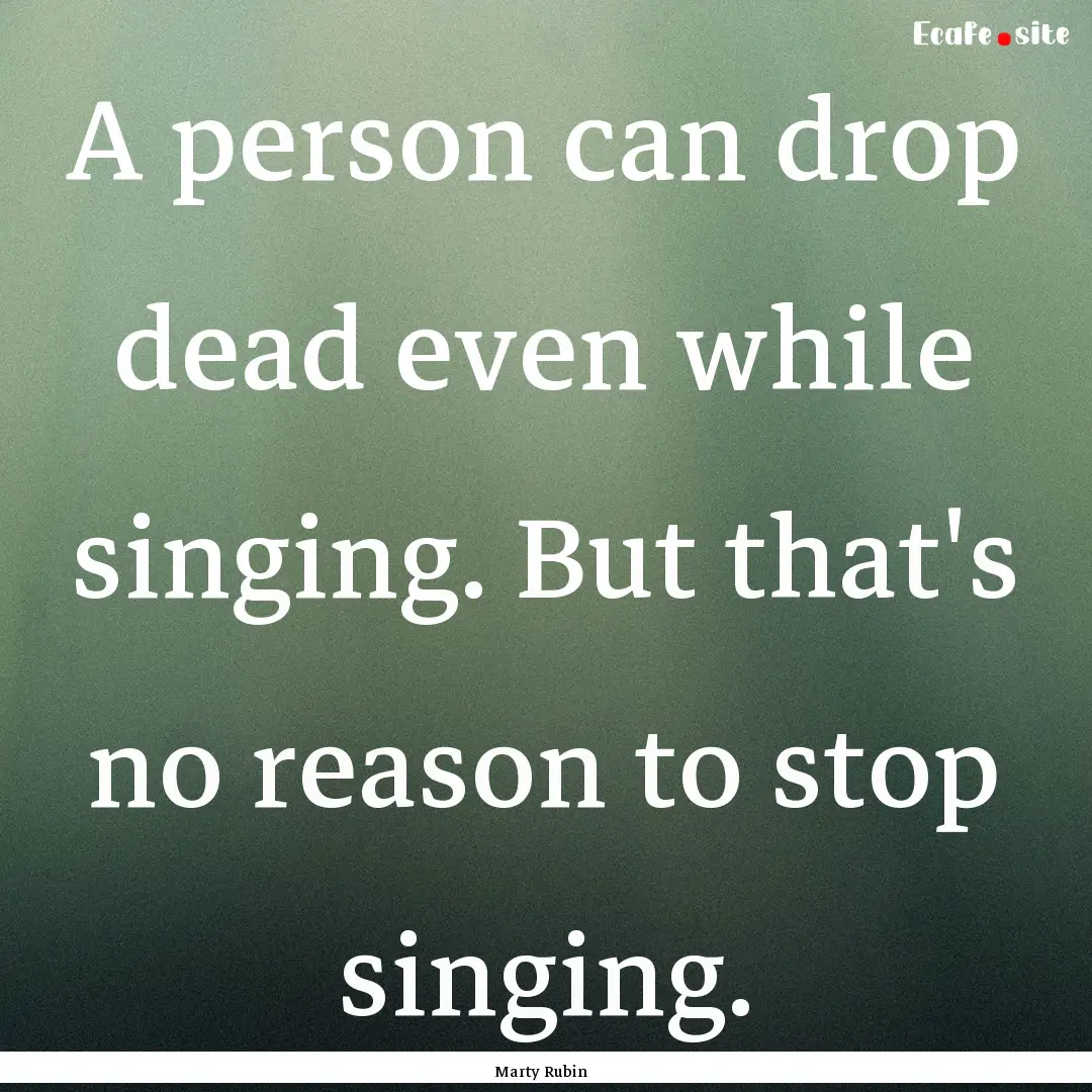 A person can drop dead even while singing..... : Quote by Marty Rubin