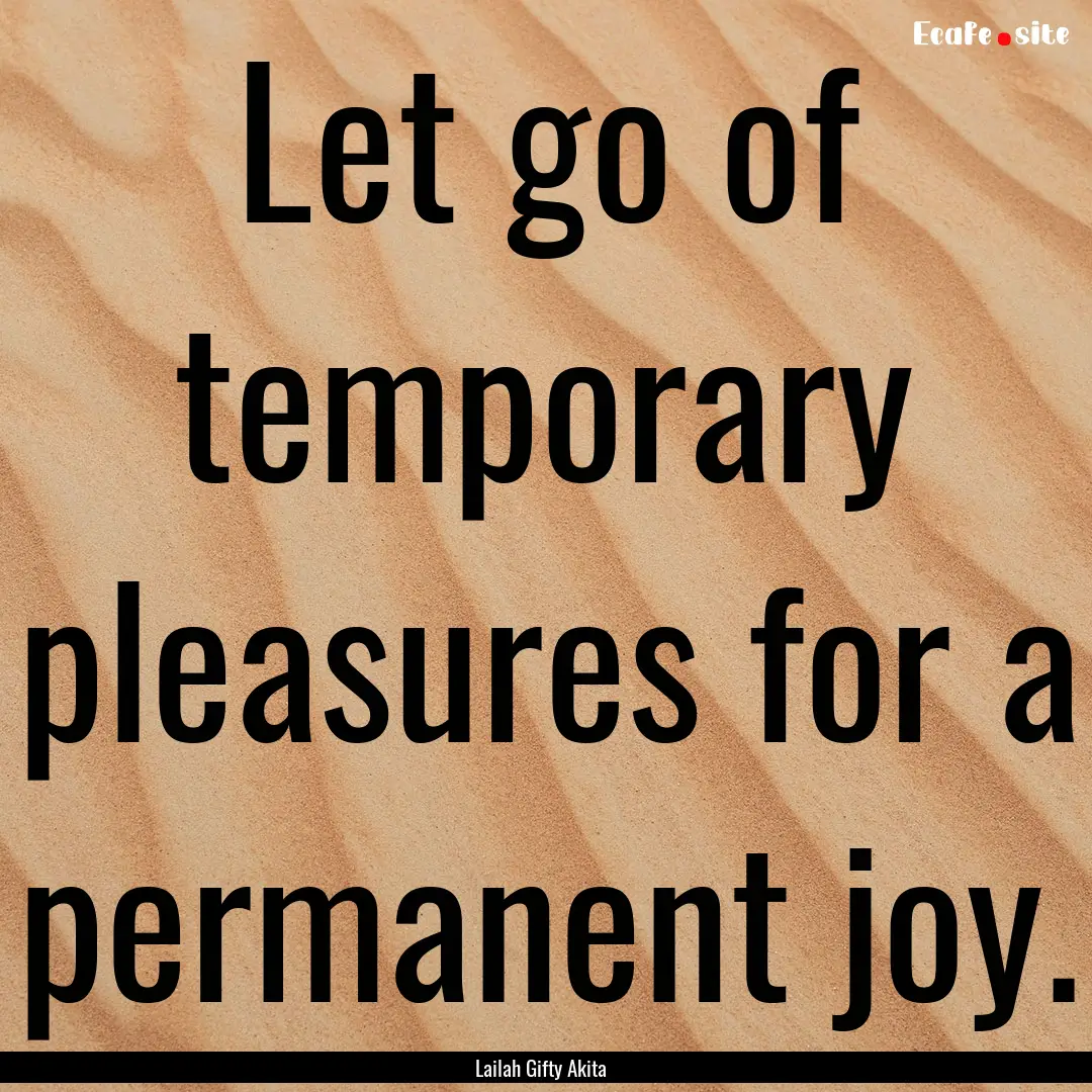 Let go of temporary pleasures for a permanent.... : Quote by Lailah Gifty Akita