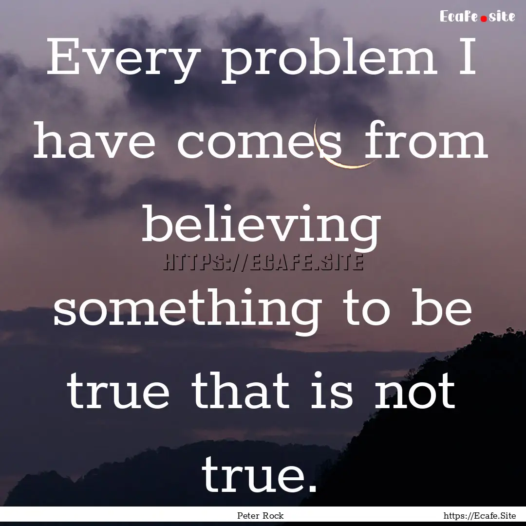 Every problem I have comes from believing.... : Quote by Peter Rock