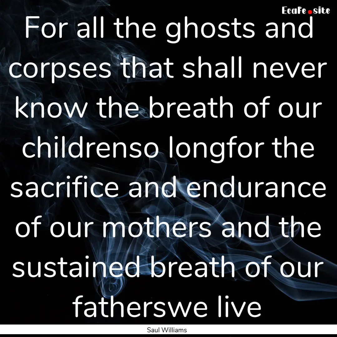 For all the ghosts and corpses that shall.... : Quote by Saul Williams