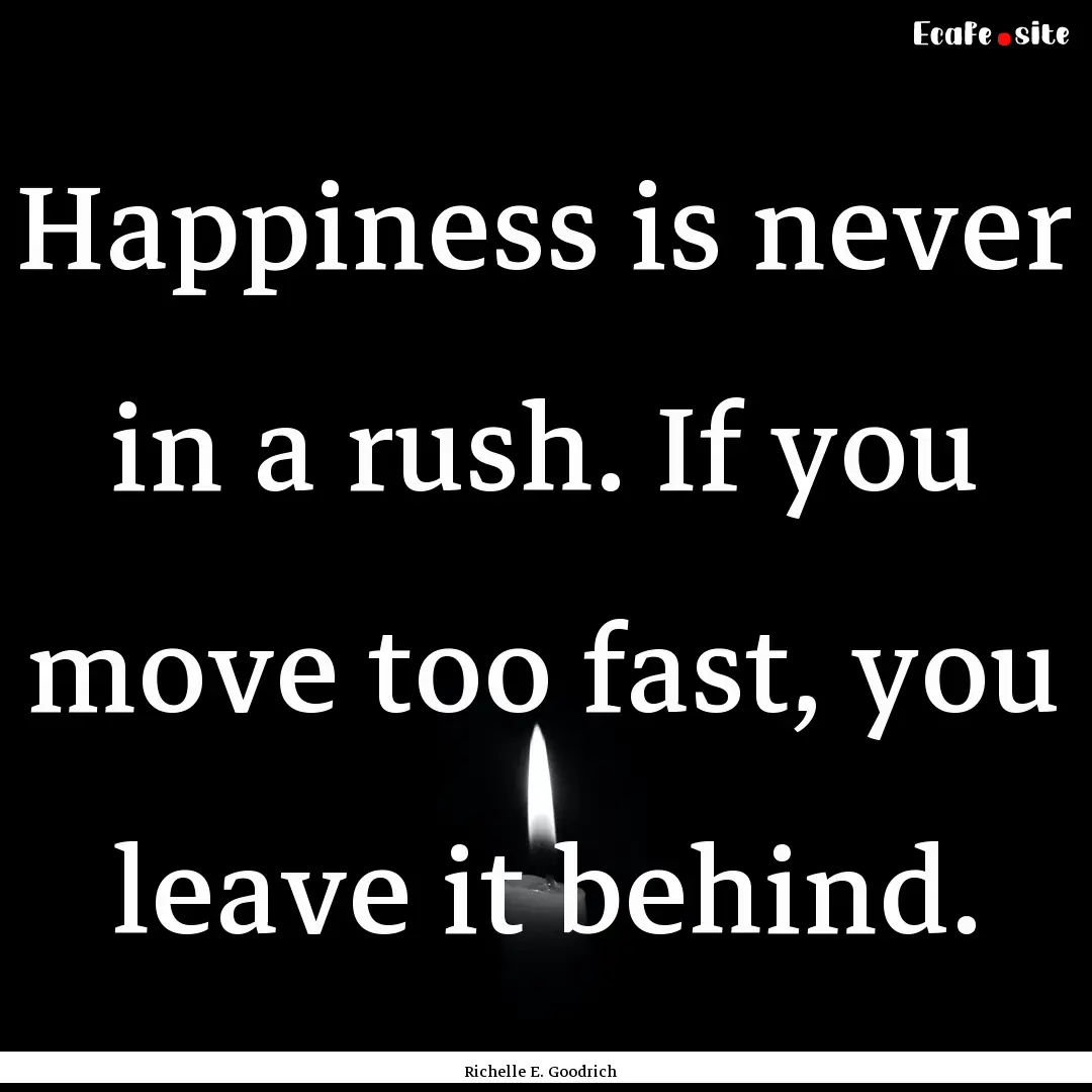 Happiness is never in a rush. If you move.... : Quote by Richelle E. Goodrich