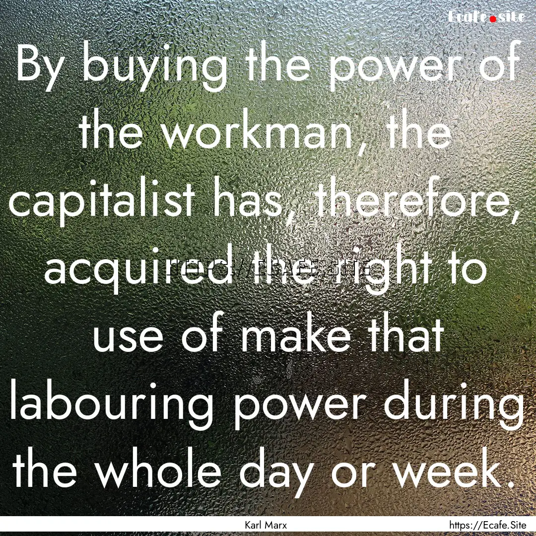 By buying the power of the workman, the capitalist.... : Quote by Karl Marx