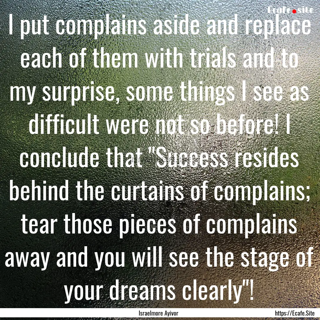 I put complains aside and replace each of.... : Quote by Israelmore Ayivor