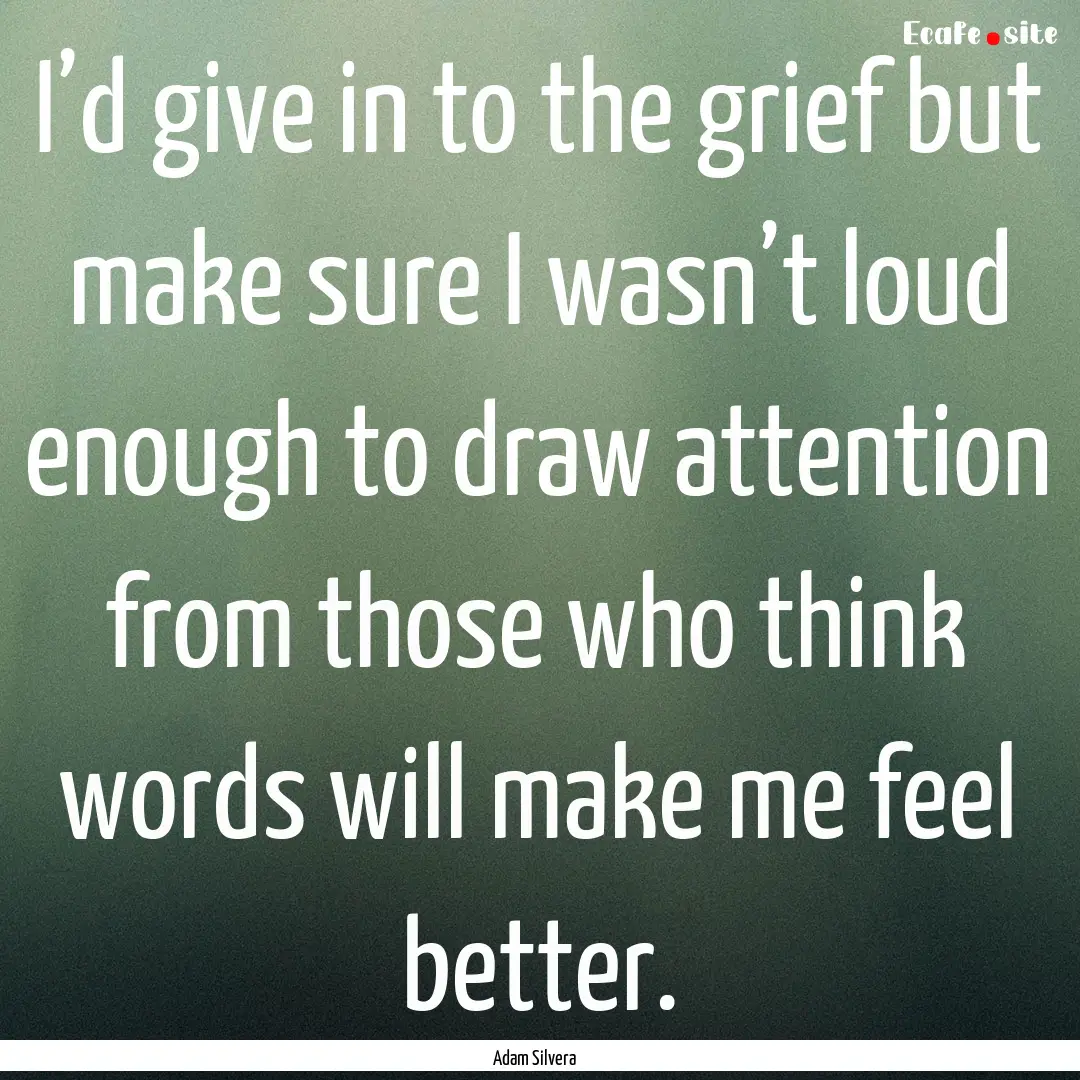 I’d give in to the grief but make sure.... : Quote by Adam Silvera