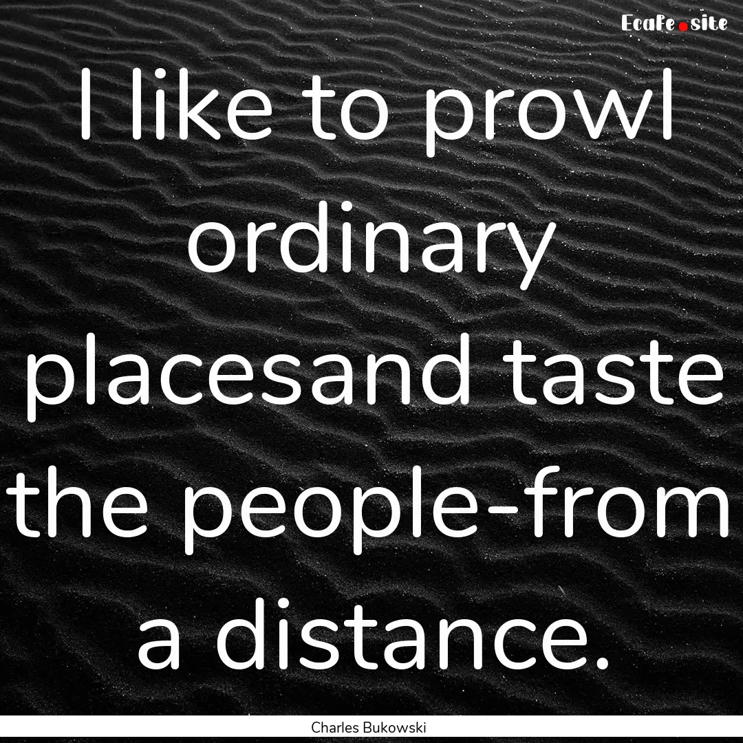 I like to prowl ordinary placesand taste.... : Quote by Charles Bukowski