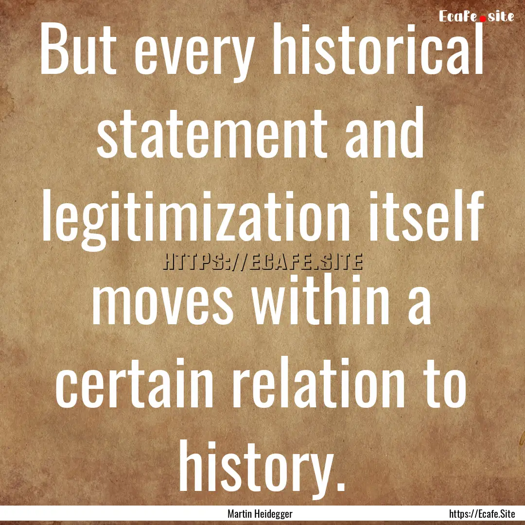 But every historical statement and legitimization.... : Quote by Martin Heidegger