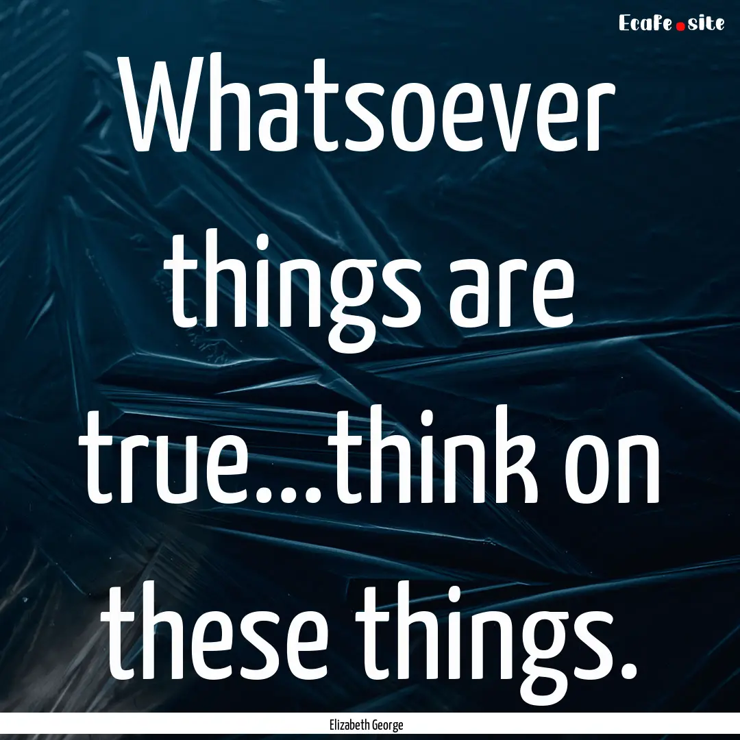 Whatsoever things are true...think on these.... : Quote by Elizabeth George