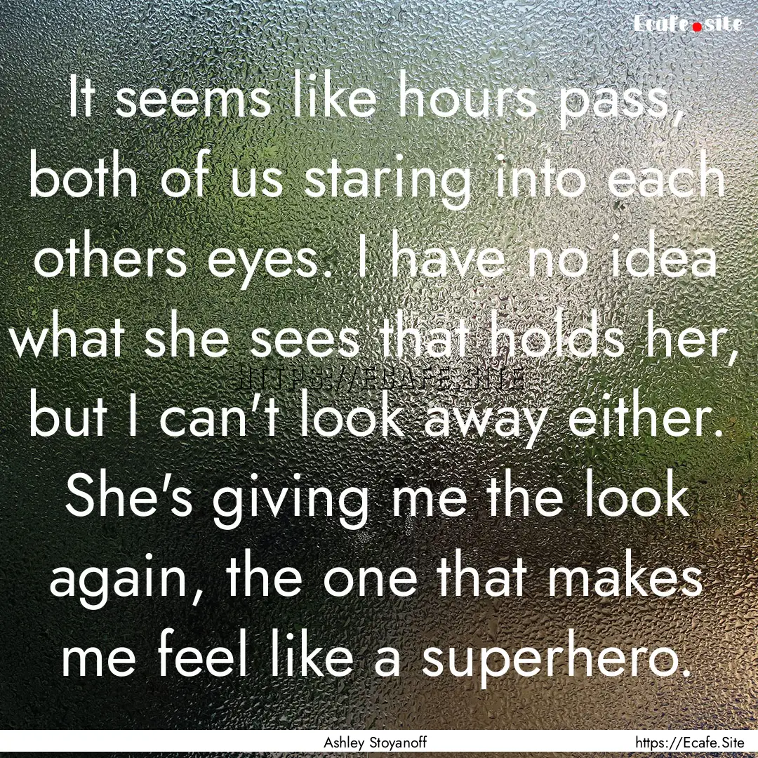 It seems like hours pass, both of us staring.... : Quote by Ashley Stoyanoff