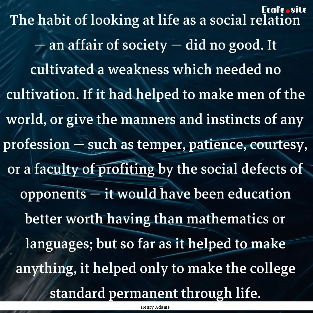 The habit of looking at life as a social.... : Quote by Henry Adams