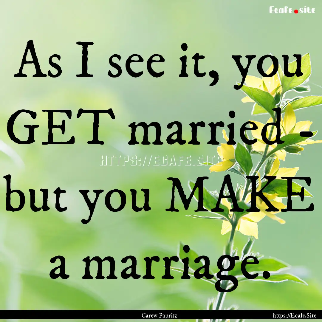 As I see it, you GET married - but you MAKE.... : Quote by Carew Papritz