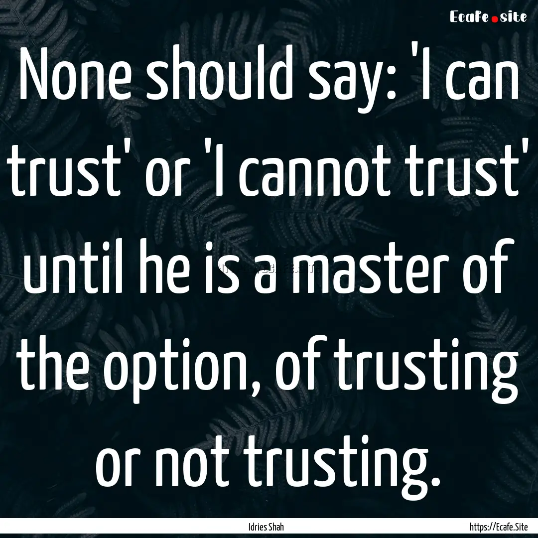 None should say: 'I can trust' or 'I cannot.... : Quote by Idries Shah