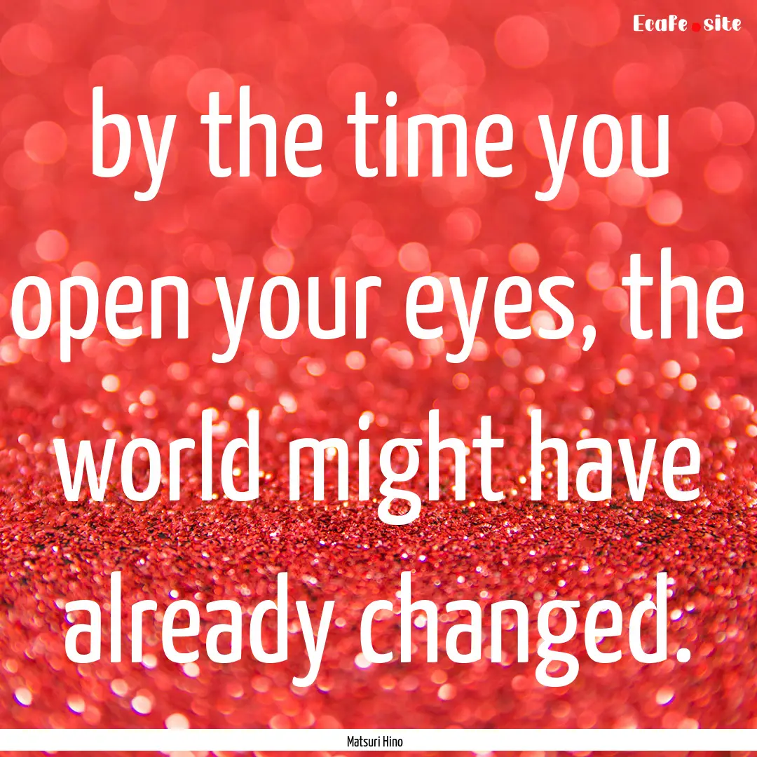 by the time you open your eyes, the world.... : Quote by Matsuri Hino