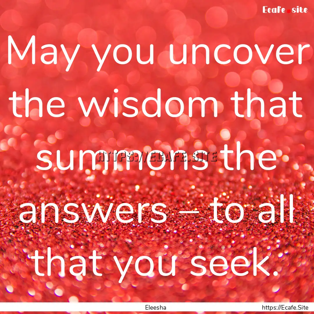 May you uncover the wisdom that summons the.... : Quote by Eleesha