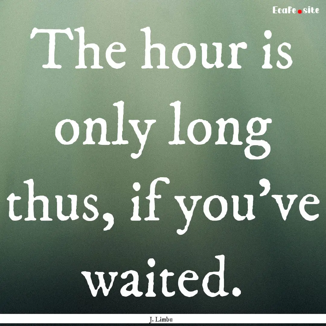 The hour is only long thus, if you've waited..... : Quote by J. Limbu