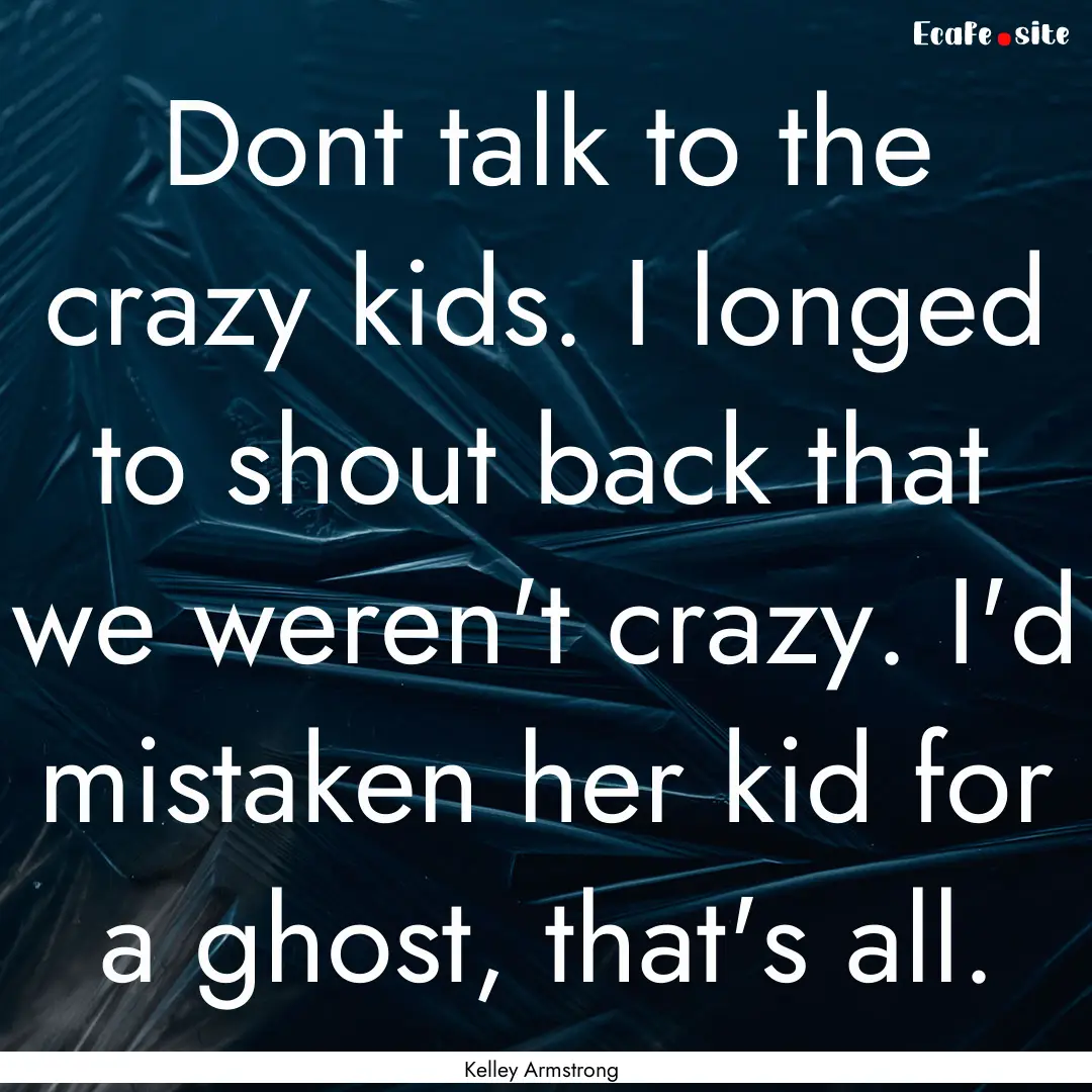 Dont talk to the crazy kids. I longed to.... : Quote by Kelley Armstrong