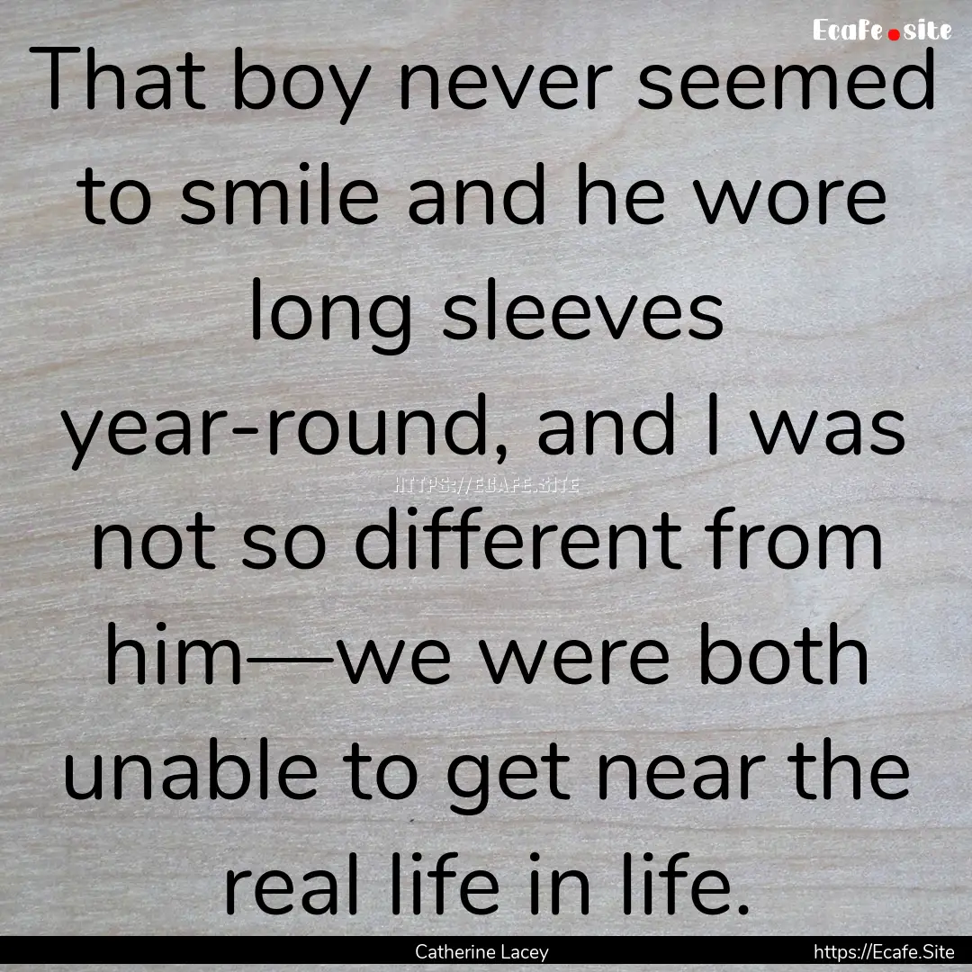 That boy never seemed to smile and he wore.... : Quote by Catherine Lacey