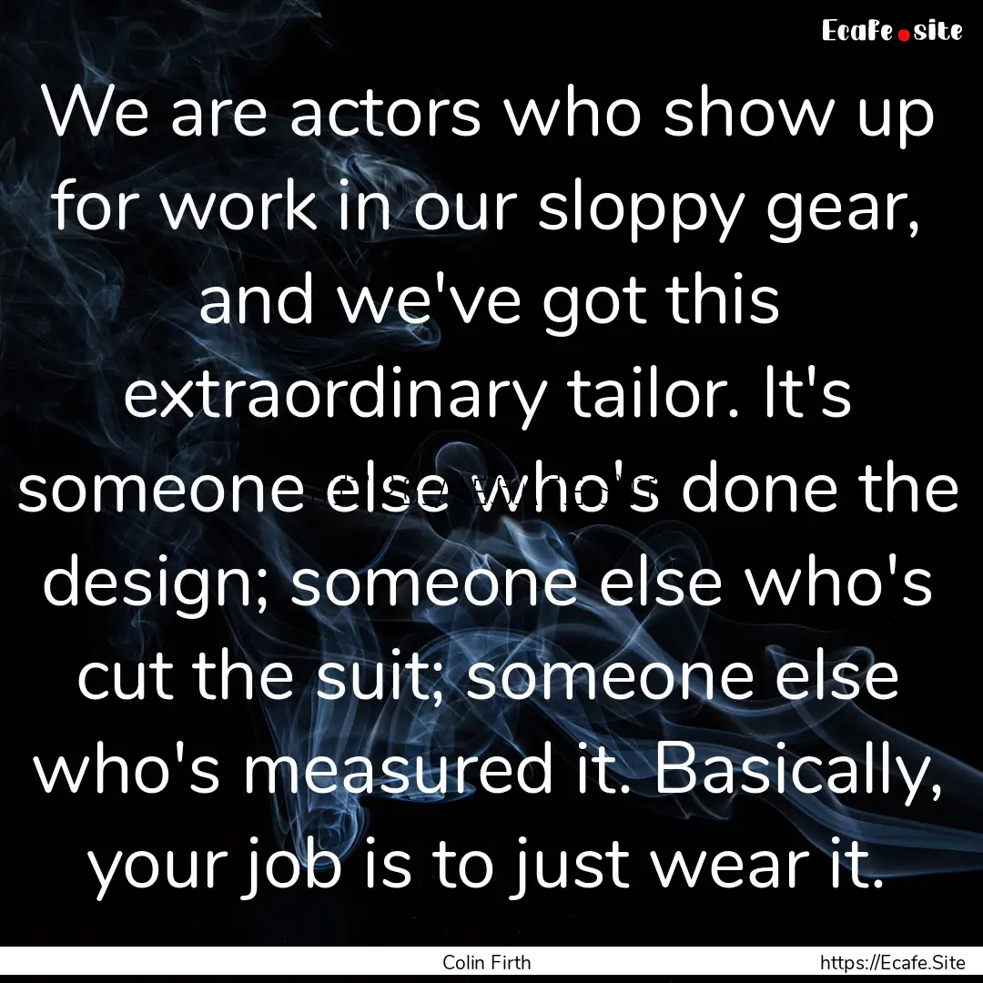 We are actors who show up for work in our.... : Quote by Colin Firth