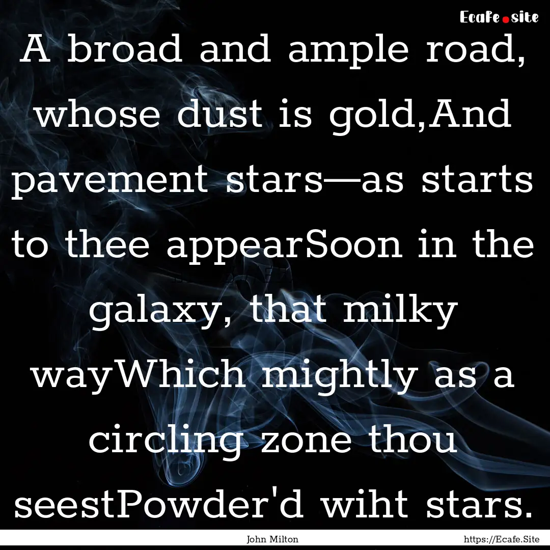 A broad and ample road, whose dust is gold,And.... : Quote by John Milton