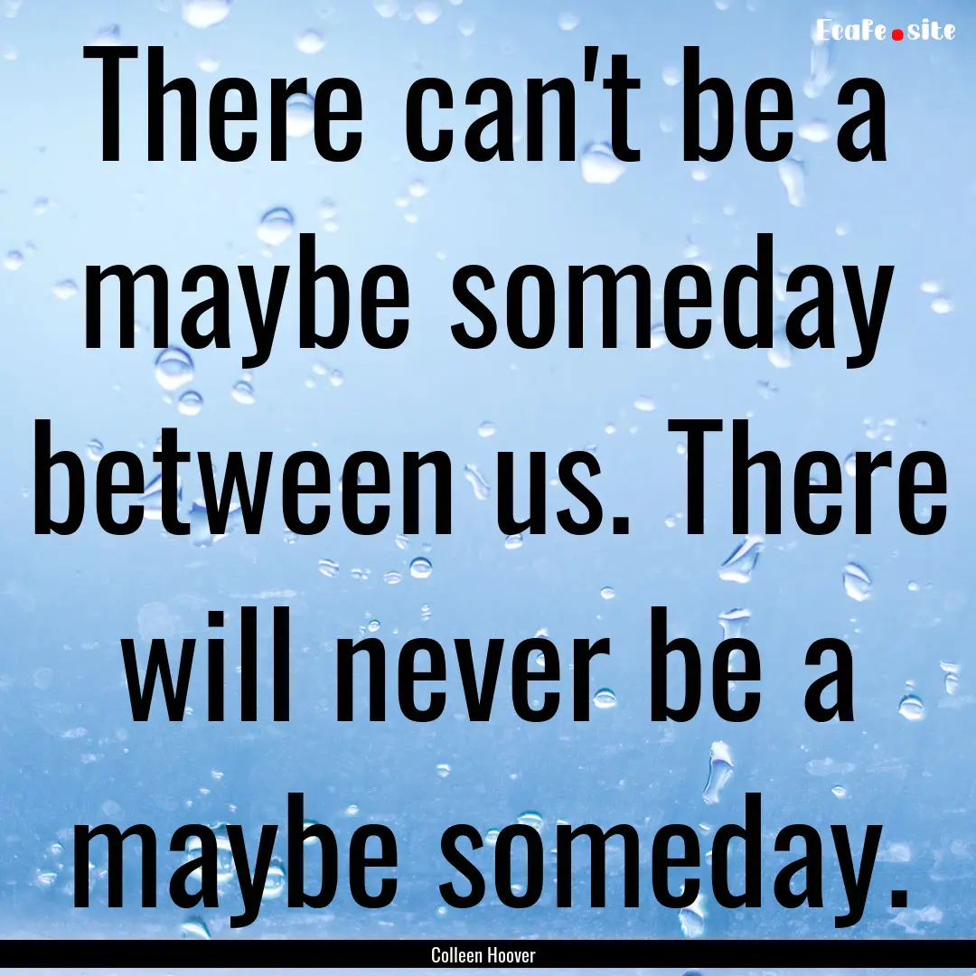 There can't be a maybe someday between us..... : Quote by Colleen Hoover