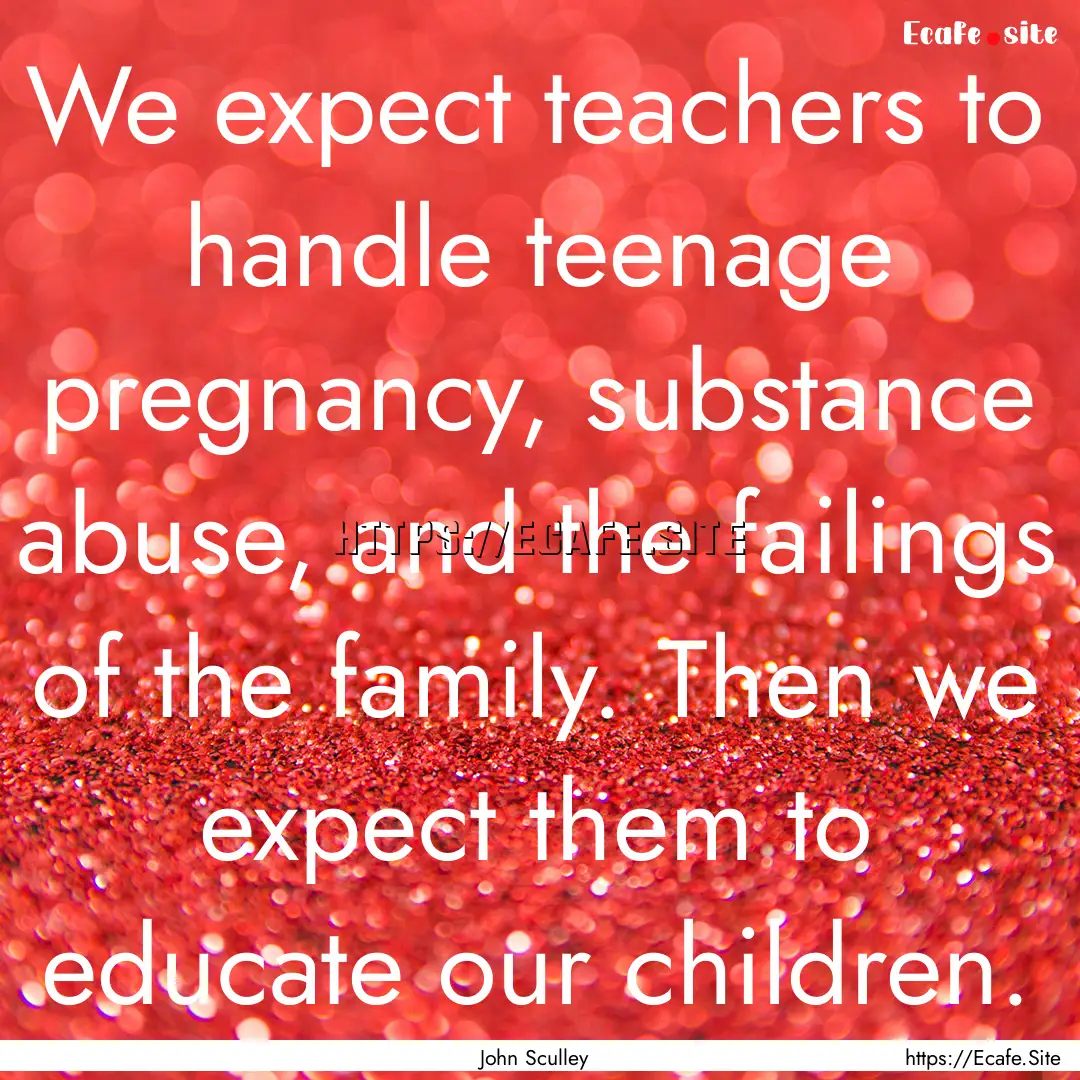 We expect teachers to handle teenage pregnancy,.... : Quote by John Sculley