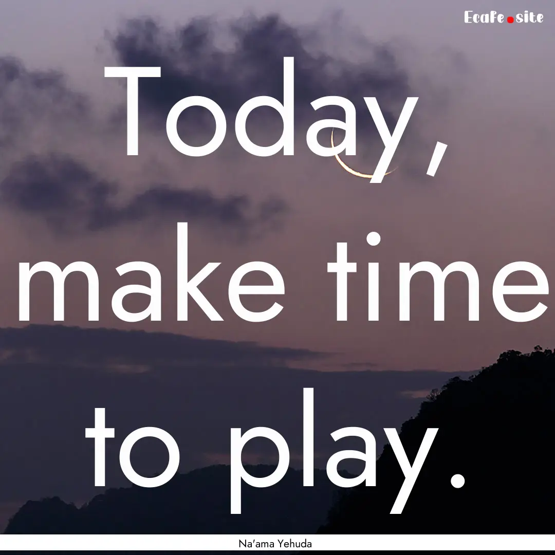 Today, make time to play. : Quote by Na'ama Yehuda