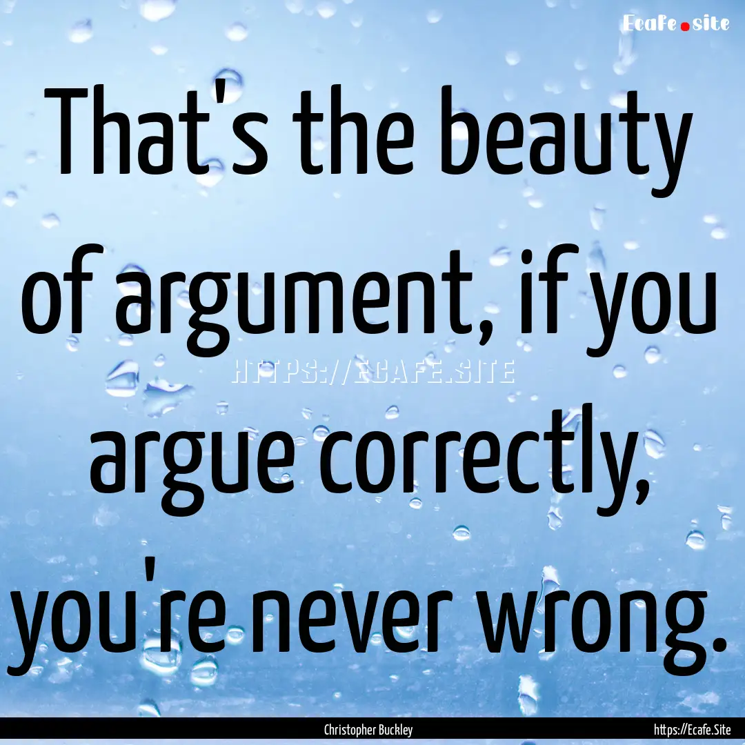 That's the beauty of argument, if you argue.... : Quote by Christopher Buckley