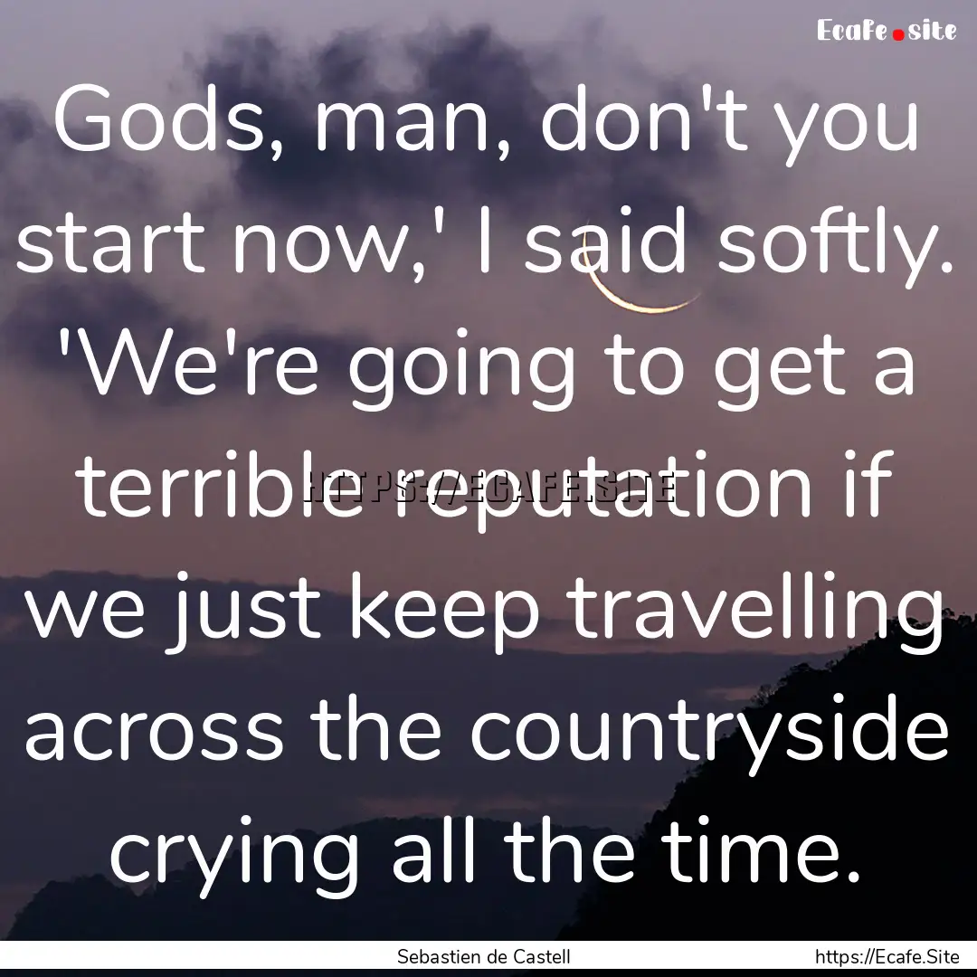 Gods, man, don't you start now,' I said softly..... : Quote by Sebastien de Castell