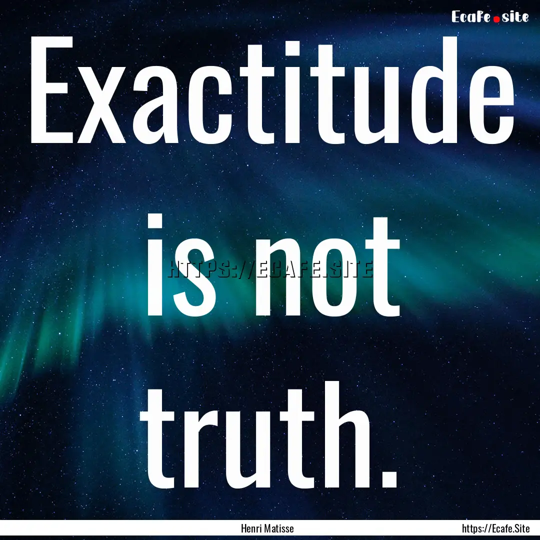 Exactitude is not truth. : Quote by Henri Matisse