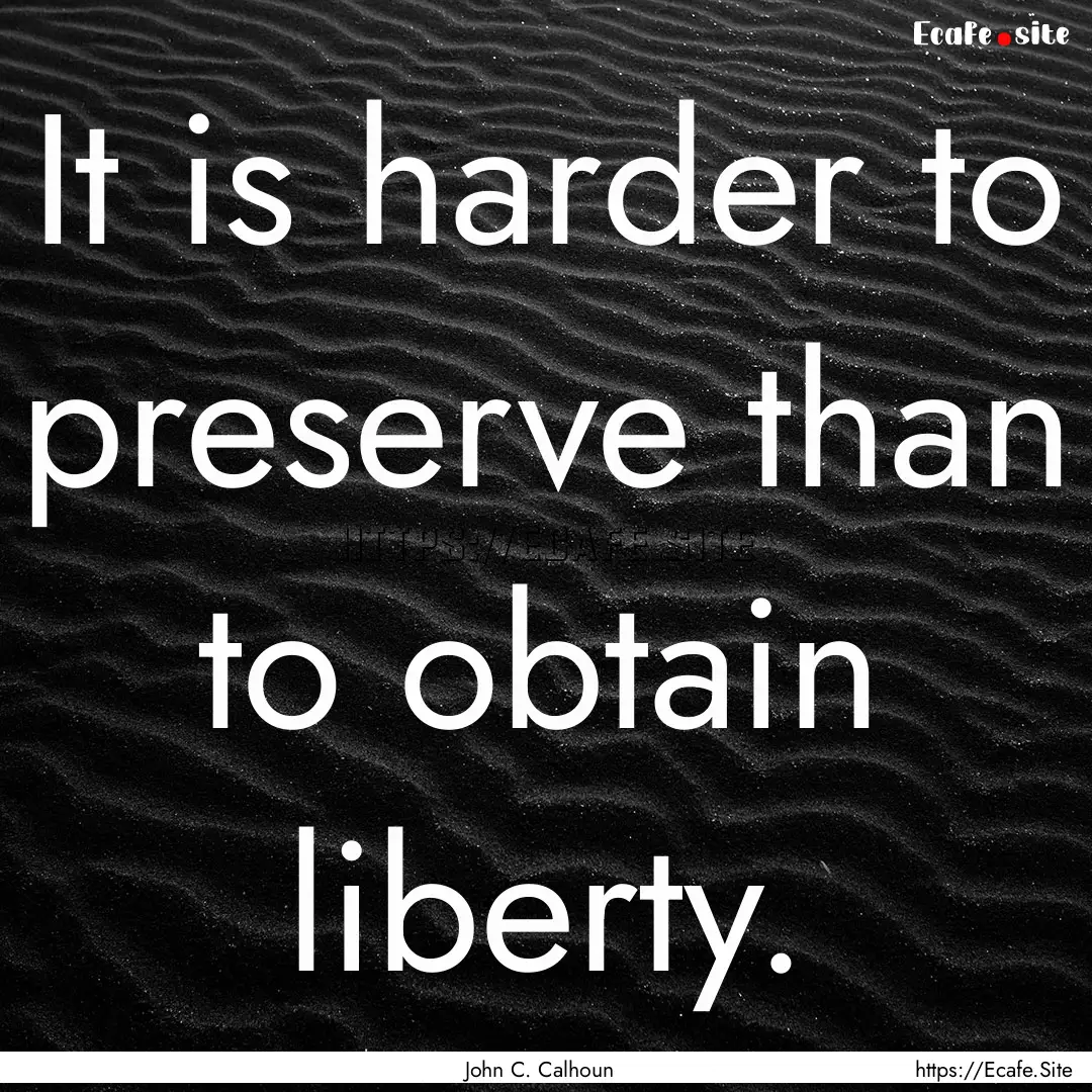 It is harder to preserve than to obtain liberty..... : Quote by John C. Calhoun