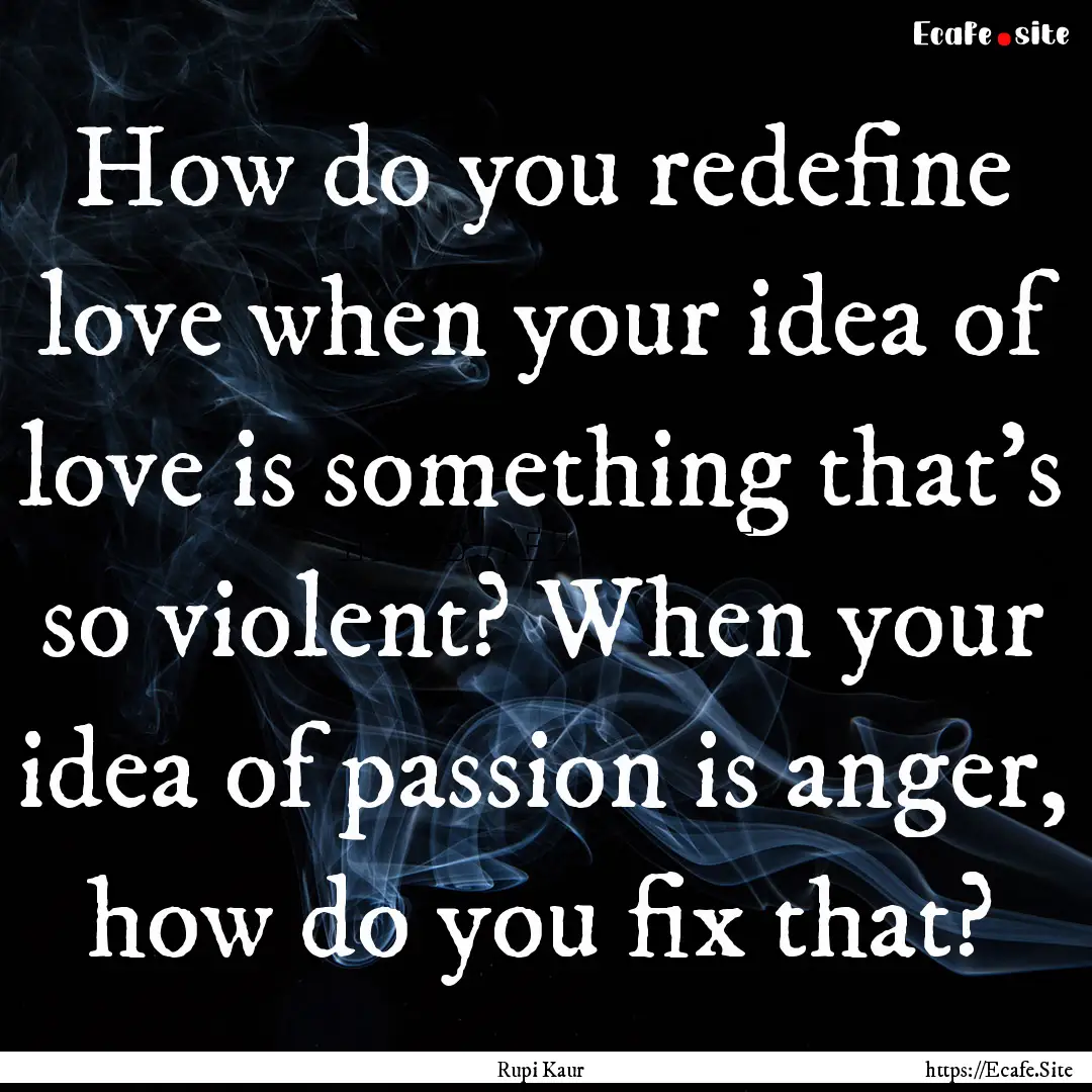 How do you redefine love when your idea of.... : Quote by Rupi Kaur