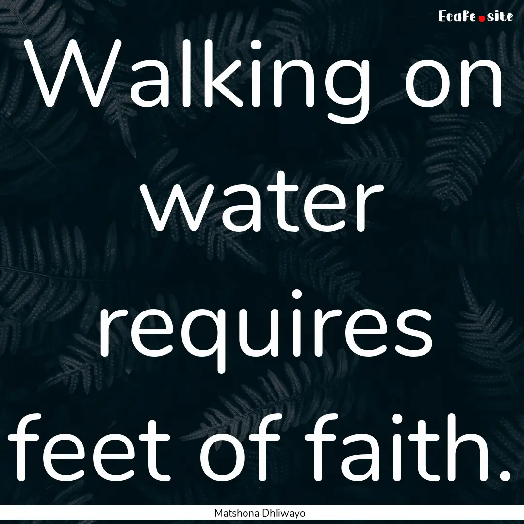 Walking on water requires feet of faith. : Quote by Matshona Dhliwayo