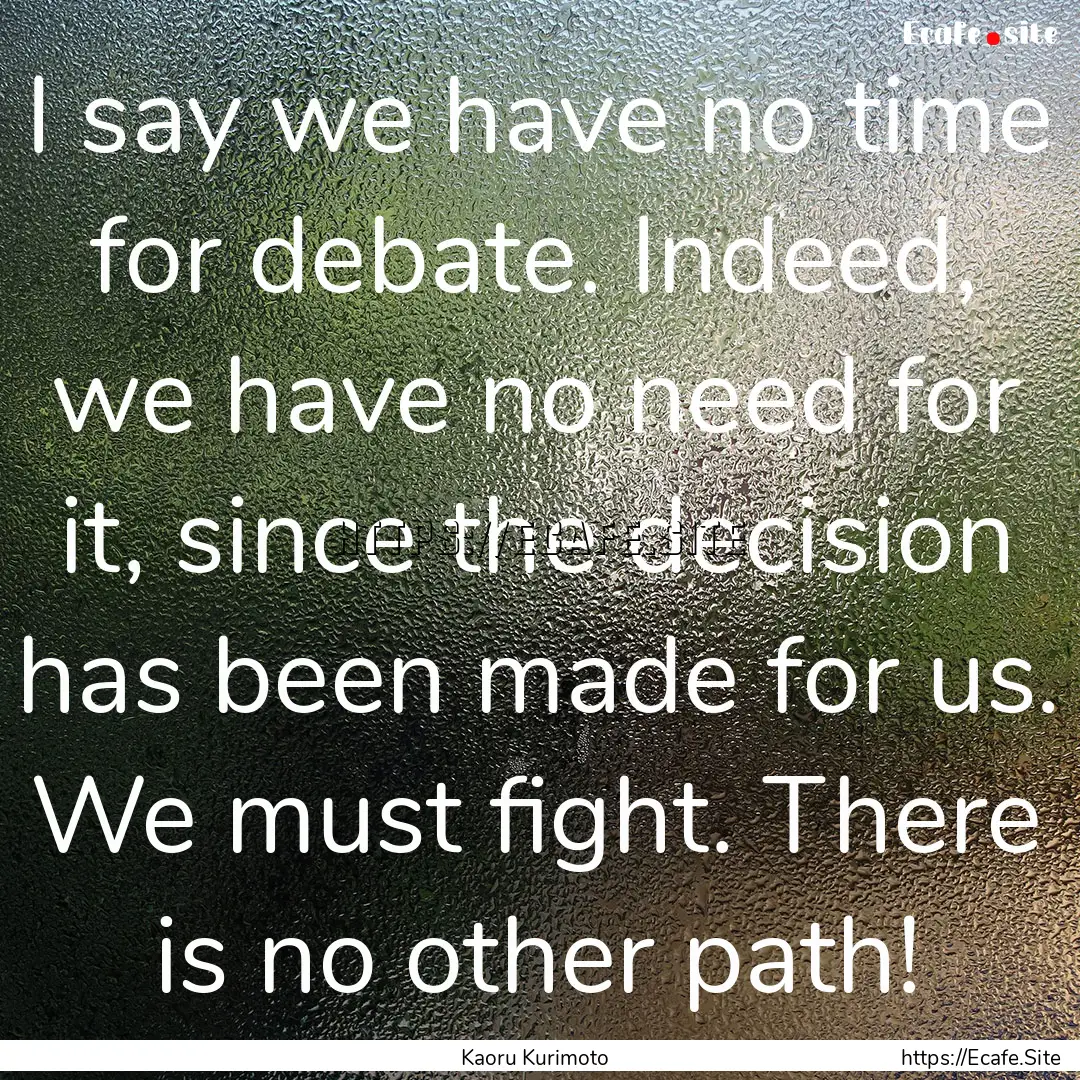 I say we have no time for debate. Indeed,.... : Quote by Kaoru Kurimoto