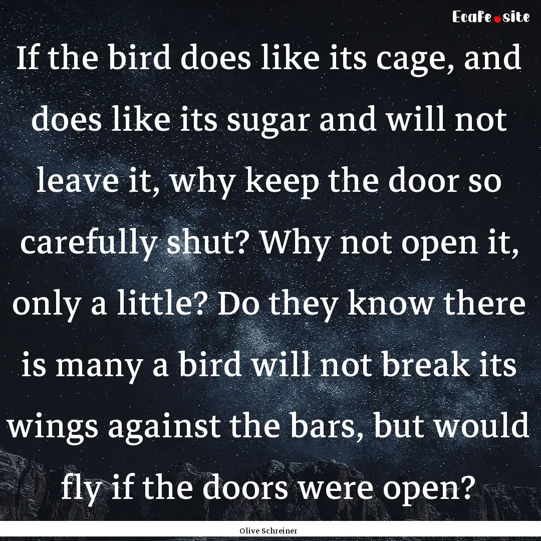 If the bird does like its cage, and does.... : Quote by Olive Schreiner