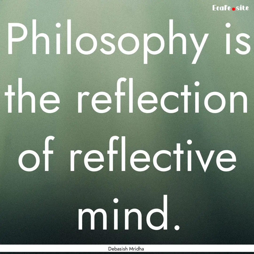 Philosophy is the reflection of reflective.... : Quote by Debasish Mridha