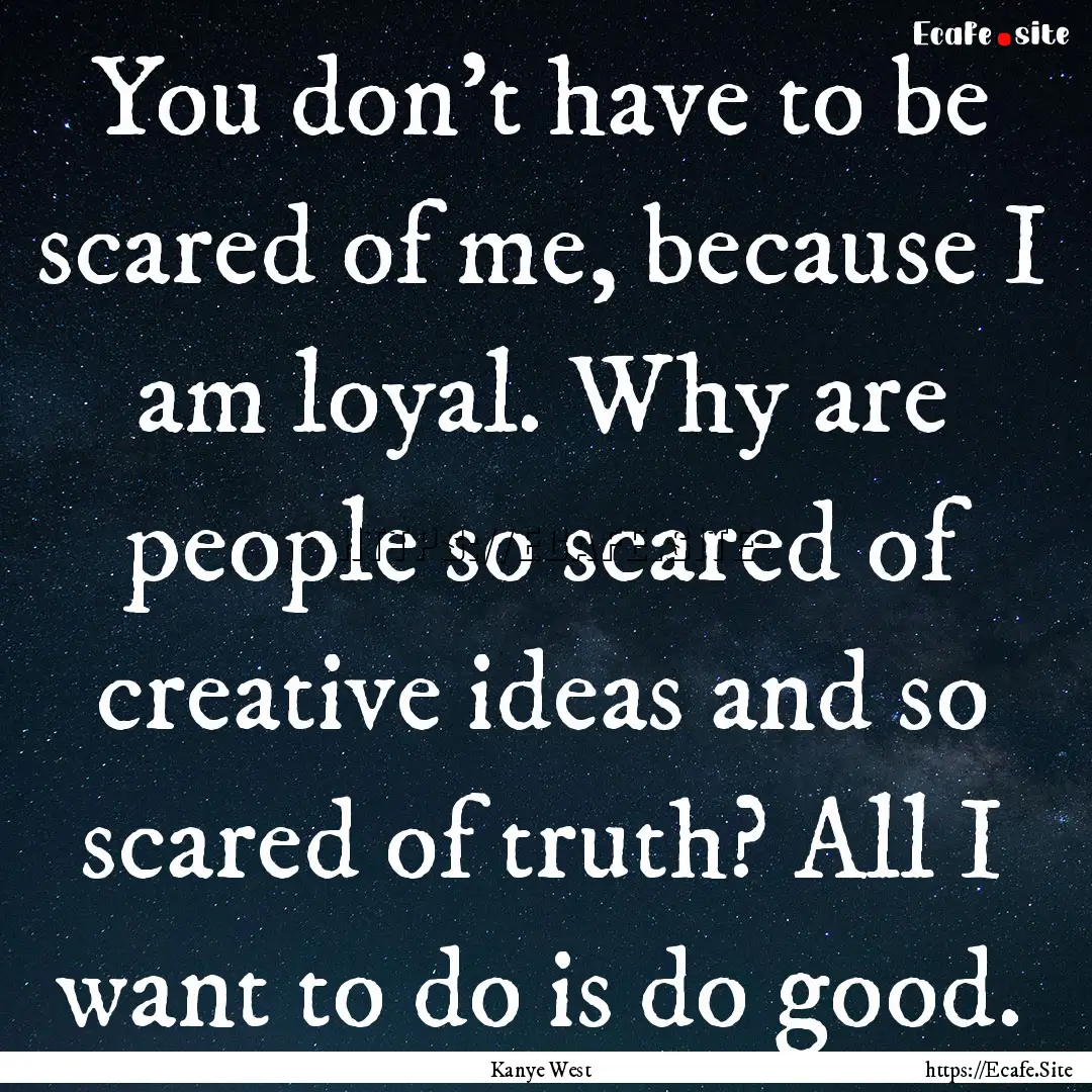 You don't have to be scared of me, because.... : Quote by Kanye West